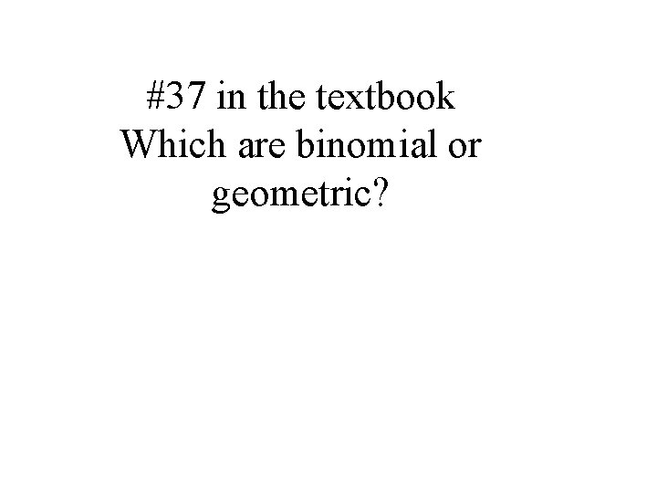 #37 in the textbook Which are binomial or geometric? 