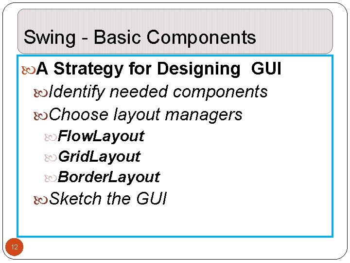Swing - Basic Components A Strategy for Designing GUI Identify needed components Choose layout Swing - Basic Components A Strategy for Designing GUI Identify needed components Choose layout