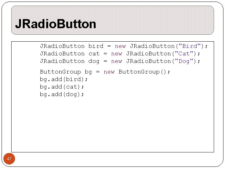 JRadio. Button bird = new JRadio. Button("Bird"); JRadio. Button cat = new JRadio. Button("Cat"); JRadio. Button bird = new JRadio. Button("Bird"); JRadio. Button cat = new JRadio. Button("Cat");