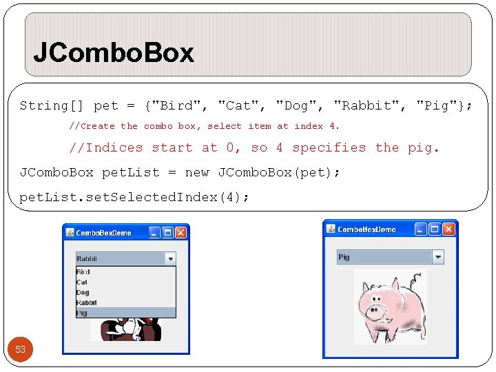 JCombo. Box String[] pet = {"Bird", "Cat", "Dog", "Rabbit", "Pig"}; //Create the combo box,