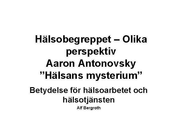 Hälsobegreppet – Olika perspektiv Aaron Antonovsky ”Hälsans mysterium” Betydelse för hälsoarbetet och hälsotjänsten Alf