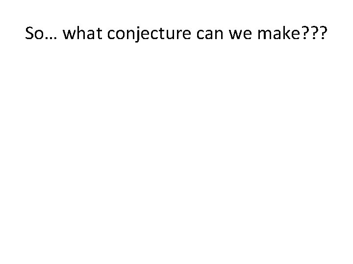So… what conjecture can we make? ? ? 