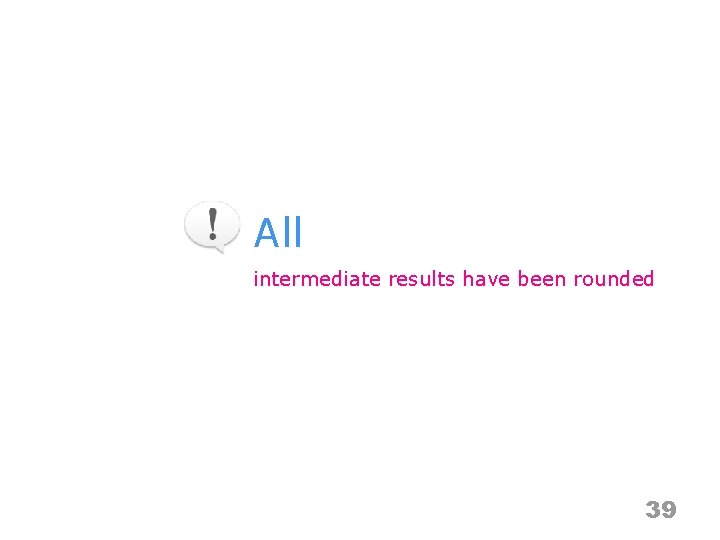 All intermediate results have been rounded 39 