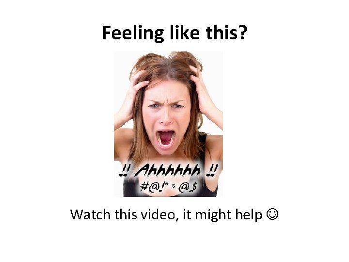 Feeling like this? Watch this video, it might help 