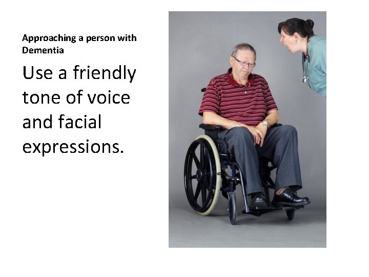 Approaching a person with Dementia Use a friendly tone of voice and facial expressions.