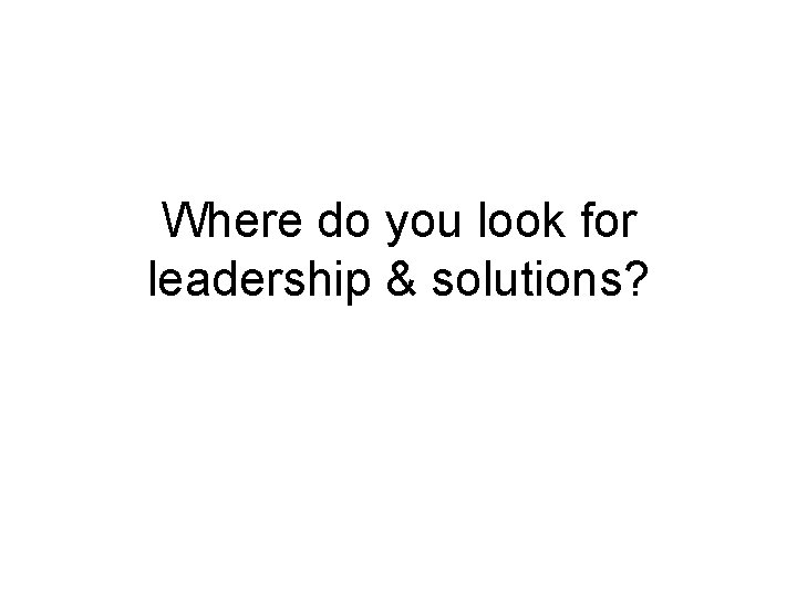 Where do you look for leadership & solutions? 