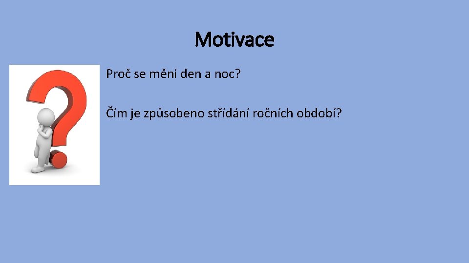 Motivace Proč se mění den a noc? Čím je způsobeno střídání ročních období? 