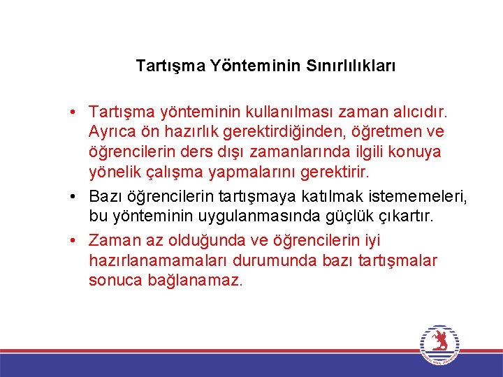 Tartışma Yönteminin Sınırlılıkları • Tartışma yönteminin kullanılması zaman alıcıdır. Ayrıca ön hazırlık gerektirdiğinden, öğretmen