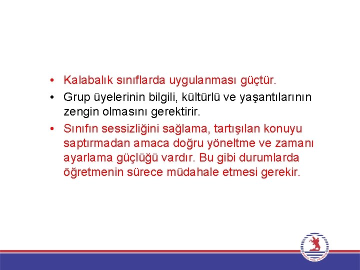  • Kalabalık sınıflarda uygulanması güçtür. • Grup üyelerinin bilgili, kültürlü ve yaşantılarının zengin