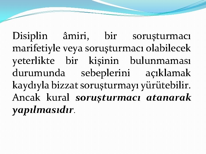 Disiplin âmiri, bir soruşturmacı marifetiyle veya soruşturmacı olabilecek yeterlikte bir kişinin bulunmaması durumunda sebeplerini