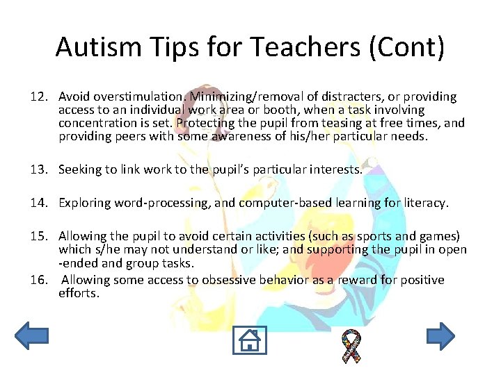 Autism Tips for Teachers (Cont) 12. Avoid overstimulation. Minimizing/removal of distracters, or providing access