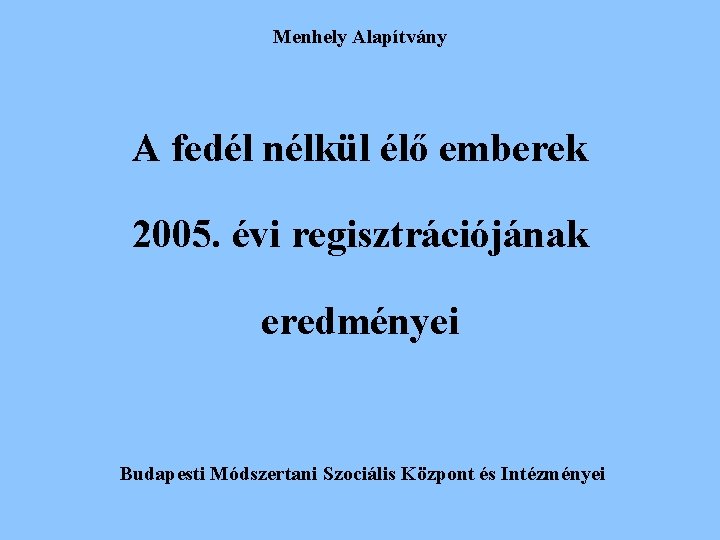 Menhely Alapítvány A fedél nélkül élő emberek 2005. évi regisztrációjának eredményei Budapesti Módszertani Szociális Menhely Alapítvány A fedél nélkül élő emberek 2005. évi regisztrációjának eredményei Budapesti Módszertani Szociális