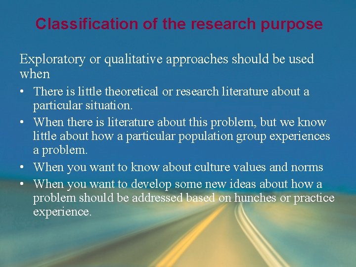 Classification of the research purpose Exploratory or qualitative approaches should be used when • Classification of the research purpose Exploratory or qualitative approaches should be used when •