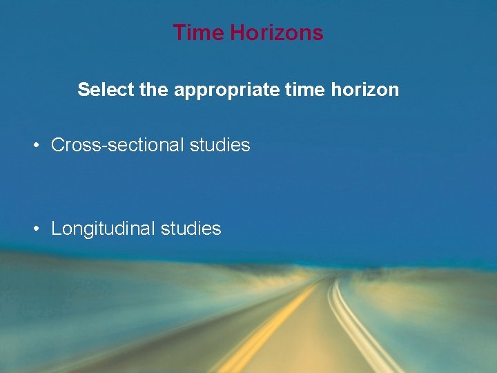 Time Horizons Select the appropriate time horizon • Cross-sectional studies • Longitudinal studies Time Horizons Select the appropriate time horizon • Cross-sectional studies • Longitudinal studies