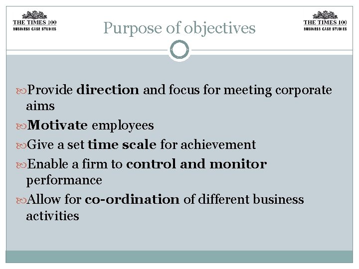 Purpose of objectives Provide direction and focus for meeting corporate aims Motivate employees Give