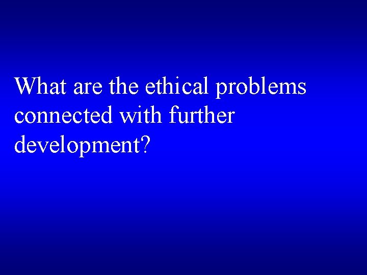 What are the ethical problems connected with further development? 