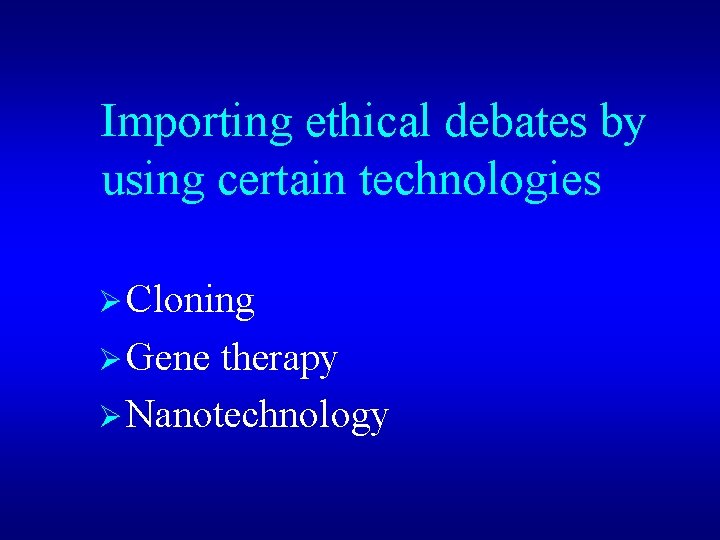 Importing ethical debates by using certain technologies Ø Cloning Ø Gene therapy Ø Nanotechnology