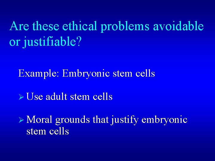 Are these ethical problems avoidable or justifiable? Example: Embryonic stem cells Ø Use adult