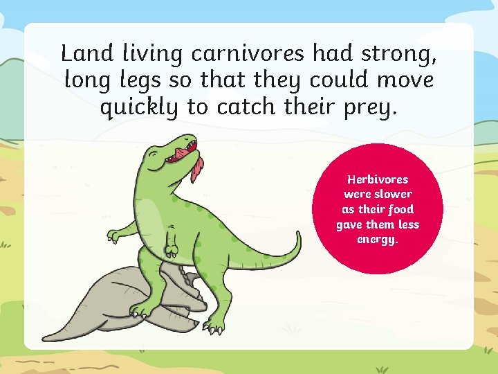 Land living carnivores had strong, long legs so that they could move quickly to