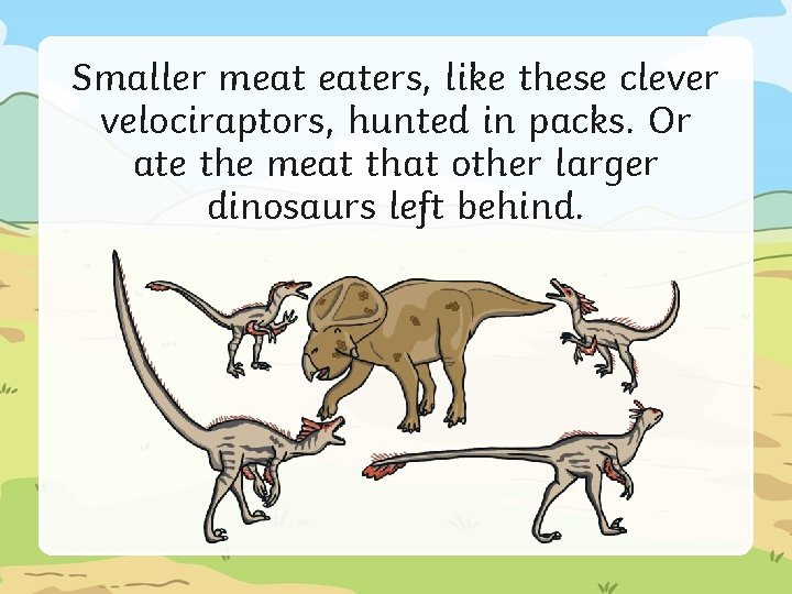 Smaller meat eaters, like these clever velociraptors, hunted in packs. Or ate the meat