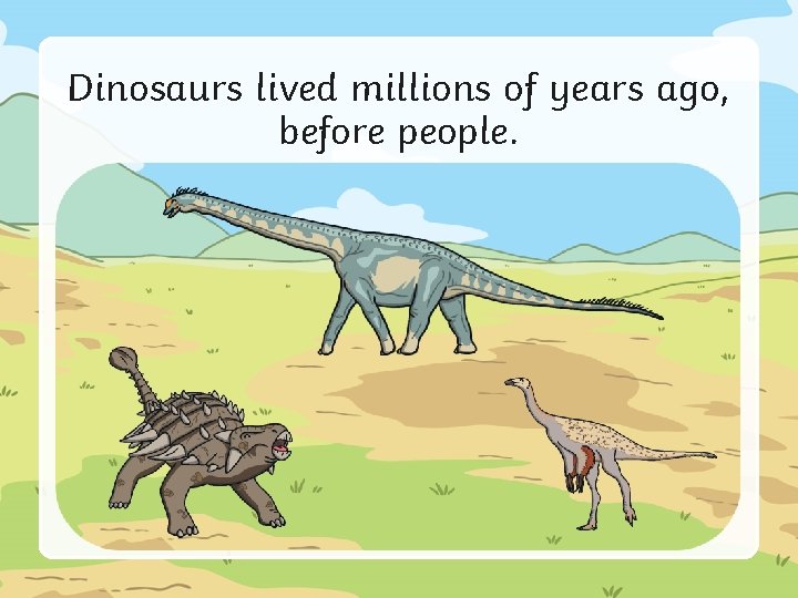 Dinosaurs lived millions of years ago, before people. 