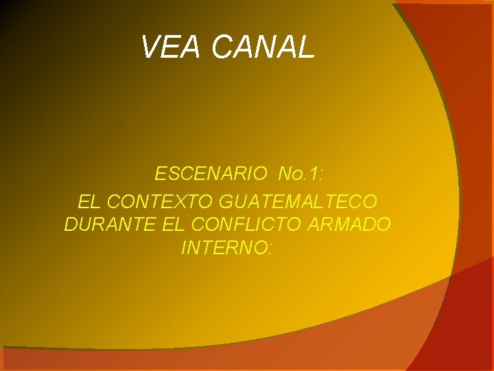 VEA CANAL ESCENARIO No. 1: EL CONTEXTO GUATEMALTECO DURANTE EL CONFLICTO ARMADO INTERNO: 