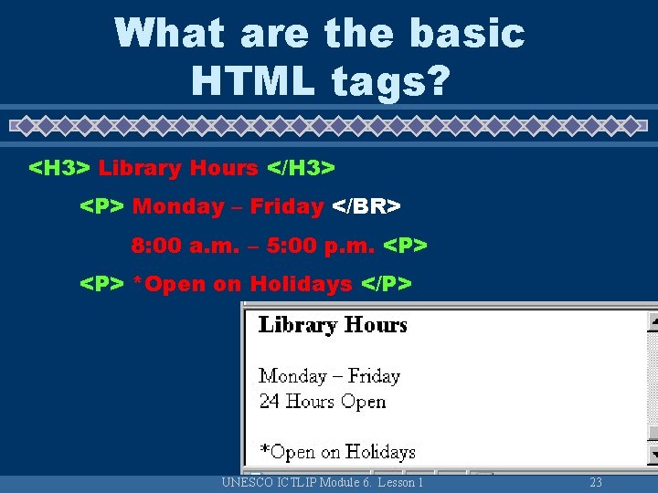 What are the basic HTML tags? <H 3> Library Hours </H 3> <P> Monday