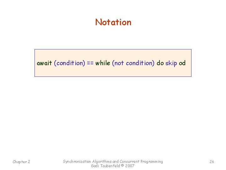 Notation await (condition) == while (not condition) do skip od Chapter 2 Synchronization Algorithms