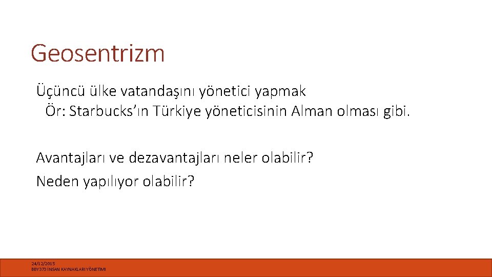 Geosentrizm Üçüncü ülke vatandaşını yönetici yapmak Ör: Starbucks’ın Türkiye yöneticisinin Alman olması gibi. Avantajları