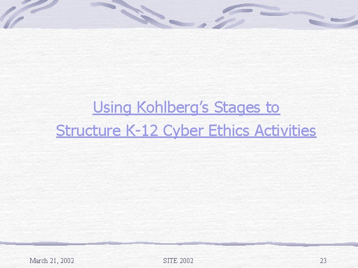 Using Kohlberg’s Stages to Structure K-12 Cyber Ethics Activities March 21, 2002 SITE 2002