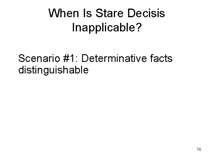 When Is Stare Decisis Inapplicable? Scenario #1: Determinative facts distinguishable 76 