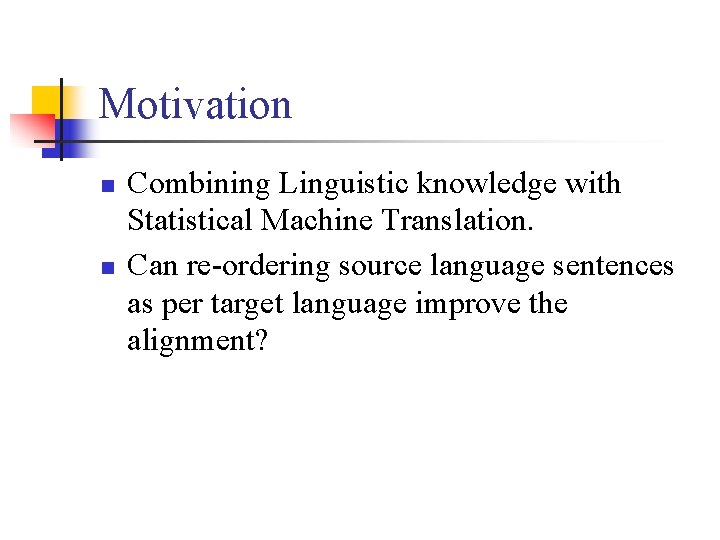 Motivation n n Combining Linguistic knowledge with Statistical Machine Translation. Can re-ordering source language