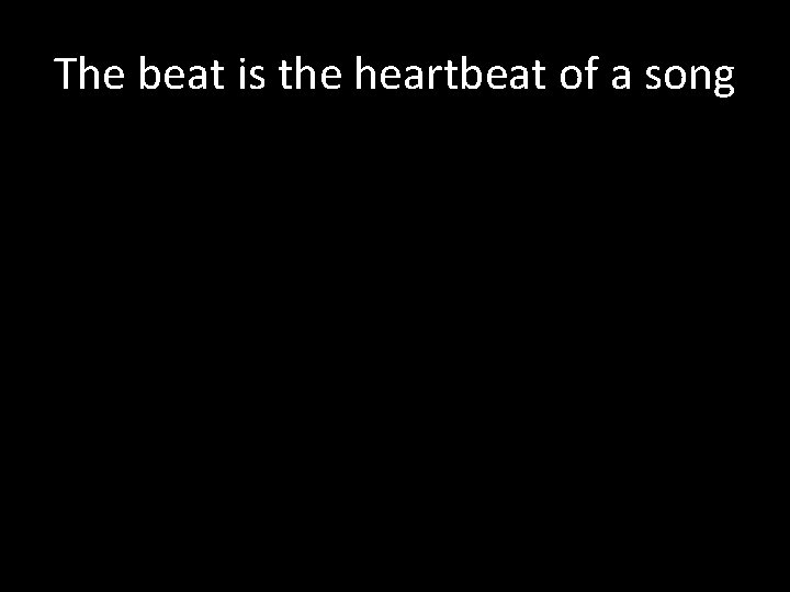 The beat is the heartbeat of a song 