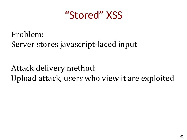 “Stored” XSS Problem: Server stores javascript-laced input Attack delivery method: Upload attack, users who