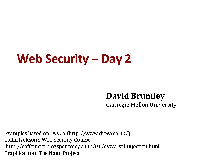 Web Security – Day 2 David Brumley Carnegie Mellon University Examples based on DVWA