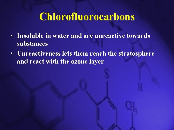 Chlorofluorocarbons • Insoluble in water and are unreactive towards substances • Unreactiveness lets them