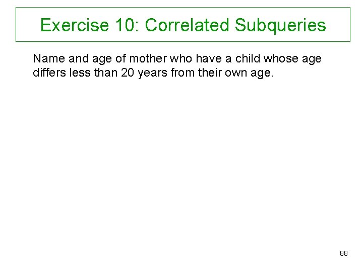 Exercise 10: Correlated Subqueries Name and age of mother who have a child whose