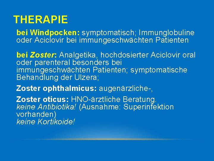 THERAPIE bei Windpocken: symptomatisch; Immunglobuline oder Aciclovir bei immungeschwächten Patienten bei Zoster: Analgetika, hochdosierter