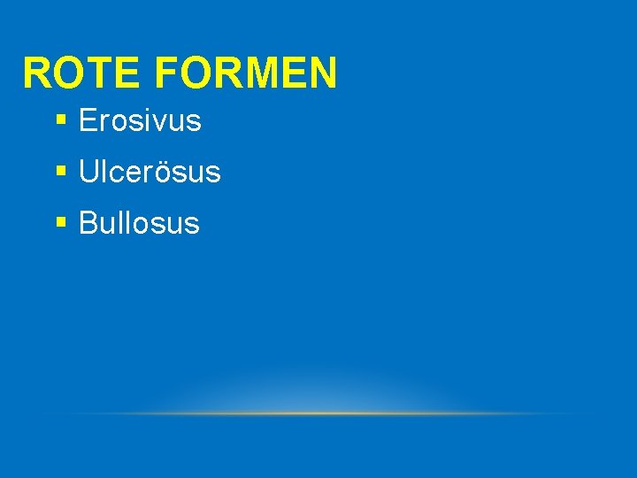 ROTE FORMEN § Erosivus § Ulcerösus § Bullosus 