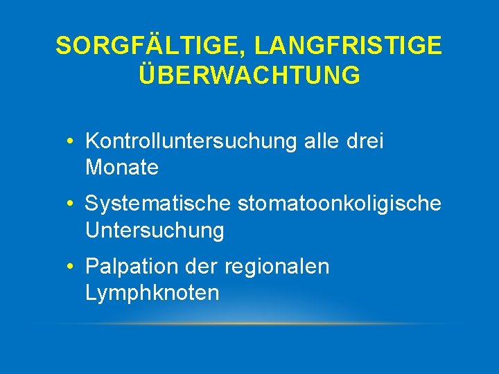 SORGFÄLTIGE, LANGFRISTIGE ÜBERWACHTUNG • Kontrolluntersuchung alle drei Monate • Systematische stomatoonkoligische Untersuchung • Palpation
