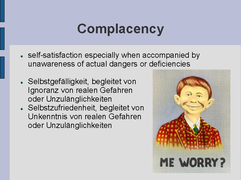 Complacency self-satisfaction especially when accompanied by unawareness of actual dangers or deficiencies Selbstgefälligkeit, begleitet