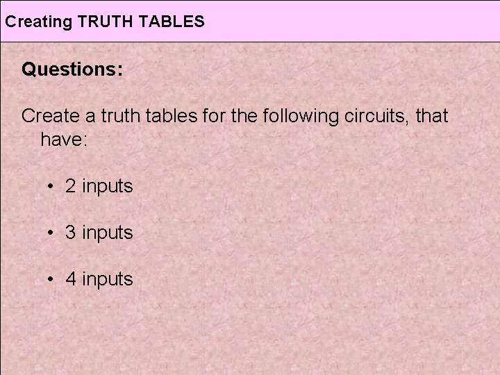Creating TRUTH TABLES Questions: Create a truth tables for the following circuits, that have: Creating TRUTH TABLES Questions: Create a truth tables for the following circuits, that have: