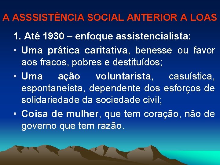 A ASSSISTÊNCIA SOCIAL ANTERIOR A LOAS 1. Até 1930 – enfoque assistencialista: • Uma