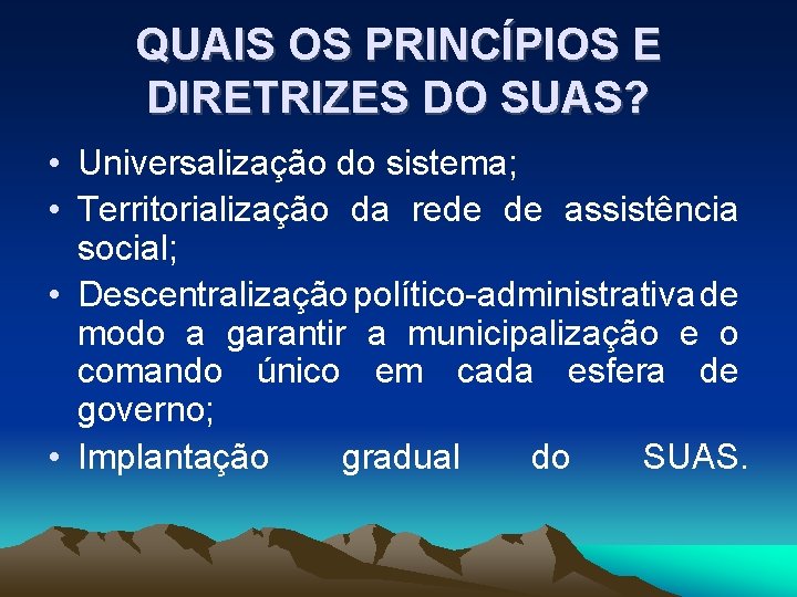 QUAIS OS PRINCÍPIOS E DIRETRIZES DO SUAS? • Universalização do sistema; • Territorialização da