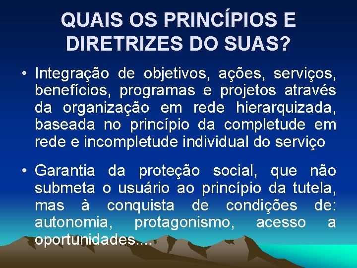 QUAIS OS PRINCÍPIOS E DIRETRIZES DO SUAS? • Integração de objetivos, ações, serviços, benefícios,