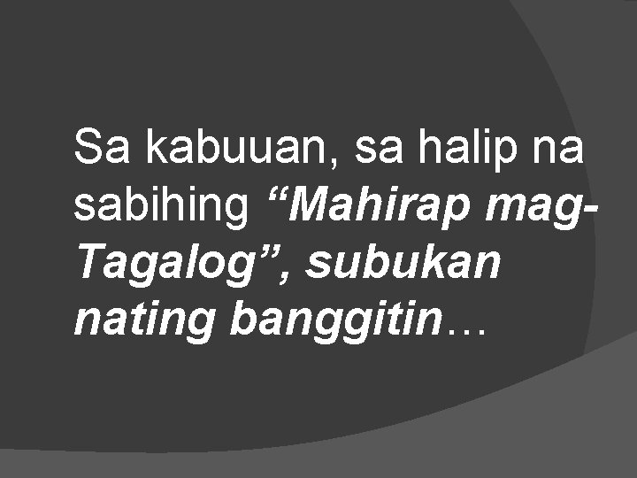 Sa kabuuan, sa halip na sabihing “Mahirap mag. Tagalog”, subukan nating banggitin… 