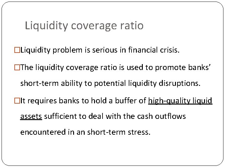 Liquidity coverage ratio �Liquidity problem is serious in financial crisis. �The liquidity coverage ratio