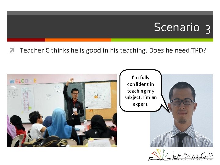 Scenario 3 Teacher C thinks he is good in his teaching. Does he need