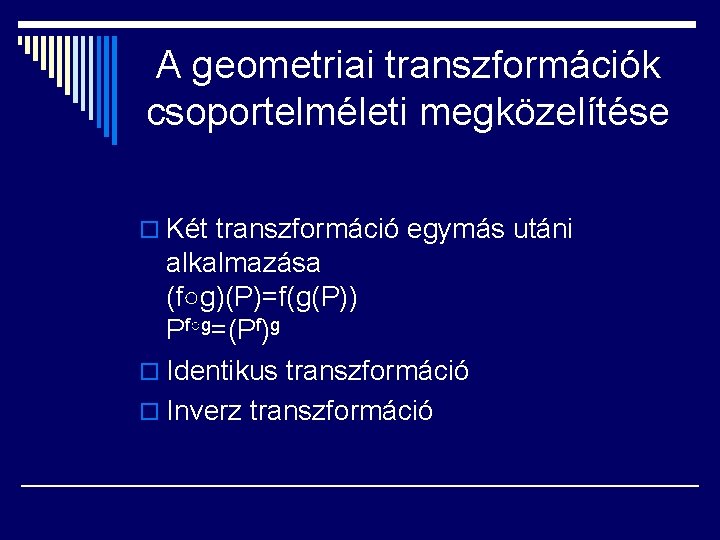 A geometriai transzformációk csoportelméleti megközelítése o Két transzformáció egymás utáni alkalmazása (f○g)(P)=f(g(P)) Pf○g=(Pf)g o
