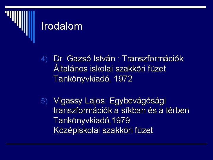 Irodalom 4) Dr. Gazsó István : Transzformációk Általános iskolai szakköri füzet Tankönyvkiadó, 1972 5)